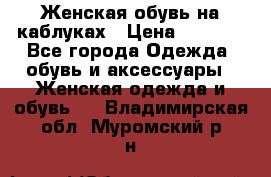 Женская обувь на каблуках › Цена ­ 1 000 - Все города Одежда, обувь и аксессуары » Женская одежда и обувь   . Владимирская обл.,Муромский р-н